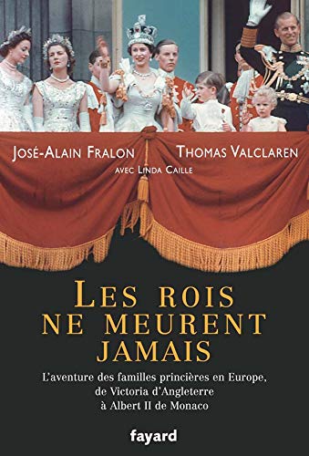 Les rois ne meurent jamais: L'aventure des familles princières en Europe, de Vicoria d'Angleterre à Albert II de Monaco