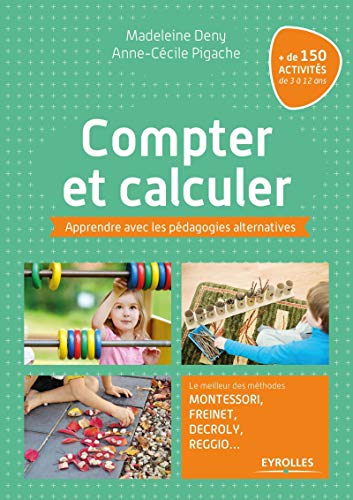 Compter et calculer: Apprendre avec les pédagogies alternatives. Le meilleur des méthodes Montessori, Freinet, Decroly, Reggio ...+ de 150 activités de 3 à 12 ans.