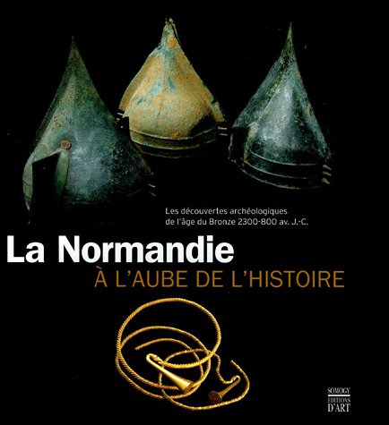 La Normandie à l'aube de l'histoire: Les découvertes archéologiques de l'âge du Bronze 2500-800 av. J-C