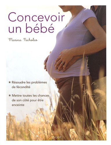 Concevoir un bébé: Résoudre les problèmes de fécondité, mettre toutes les chances de son côté pour être enceinte