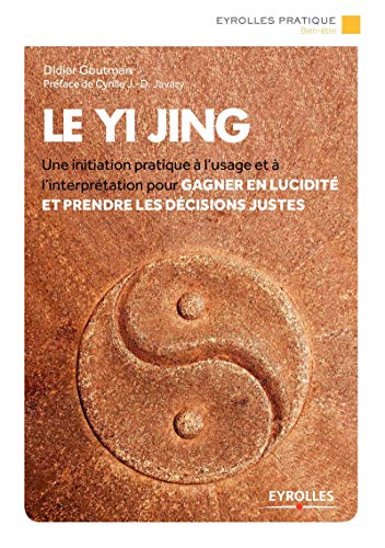 Le Yi Jing: Une initiation pratique à l'usage et à l'interprétation pour gagner en lucidité et prendre les décisions justes.