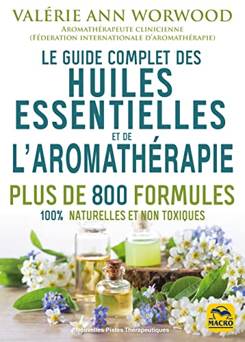 Le guide complet des huiles essentielles et de l'aromathérapie: Plus de 800 formules 100% naturelles et non toxiques