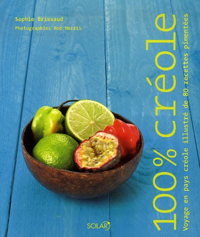 100 % créole: Voyage en pays créole illustré de 80 recettes pimentées