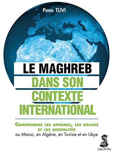 Le Maghreb dans son contexte international : comprendre les affaires, les usages et les mentalités au Maroc, en Algérie, en Tunisie et en Libye (0000)