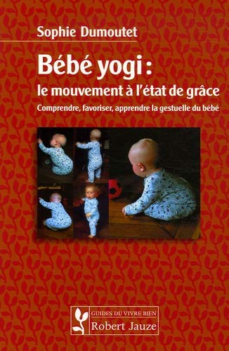 Bébé yogi : le mouvement à l'état de grâce : Comprendre, favoriser, apprendre la gestuelle du bébé