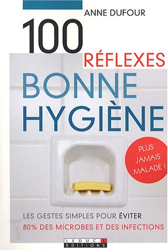Cent réflexes pour une bonne hygiène: Les gestes simples pour éviter 80 % des microbes et des infections