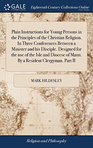 Plain Instructions for Young Persons in the Principles of the Christian Religion. in Three Conferences Between a Minister and His Disciple. Designed ... of Mann. by a Resident Clergyman. Part II