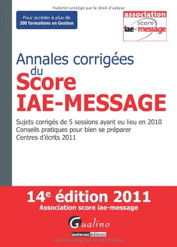Annales corrigées du Score IAE-Message 2011- Sujets corrigés de 5 sessions ayant eu lieu en 2010 - Conseils pratiques pour bien se préparer - Centres d écrits 2011