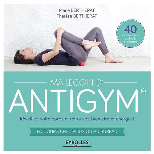 Ma Leçon d'Antigym : Réveillez votre corps et retrouvez bien-être et énergie ! En cours, chez vous ou au bureau, 40 mouvements expliqués et illustrés