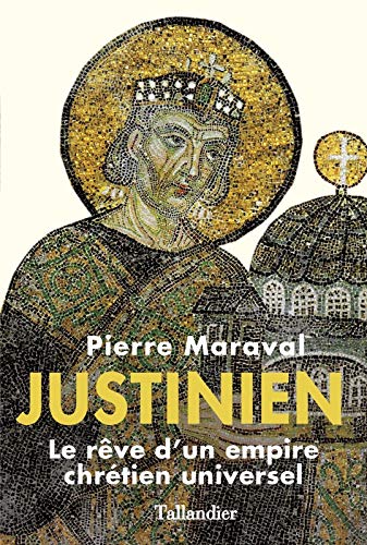 Justinien: LE RÊVE D'UN EMPIRE CHRÉTIEN UNVERSEL